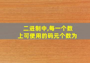 二进制中,每一个数上可使用的码元个数为