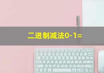 二进制减法0-1=