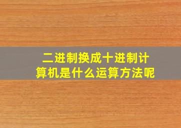 二进制换成十进制计算机是什么运算方法呢