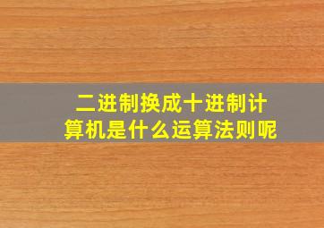 二进制换成十进制计算机是什么运算法则呢