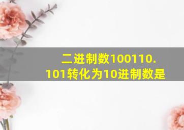 二进制数100110.101转化为10进制数是