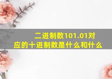 二进制数101.01对应的十进制数是什么和什么