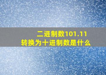 二进制数101.11转换为十进制数是什么