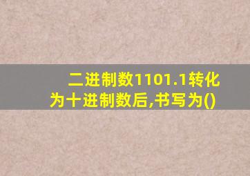 二进制数1101.1转化为十进制数后,书写为()