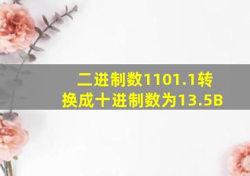 二进制数1101.1转换成十进制数为13.5B