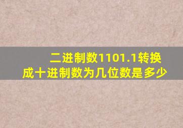 二进制数1101.1转换成十进制数为几位数是多少