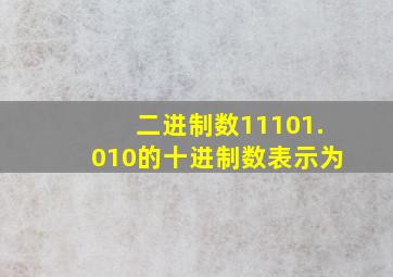 二进制数11101.010的十进制数表示为