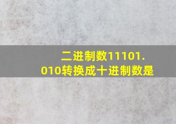 二进制数11101.010转换成十进制数是