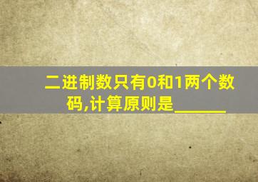 二进制数只有0和1两个数码,计算原则是______