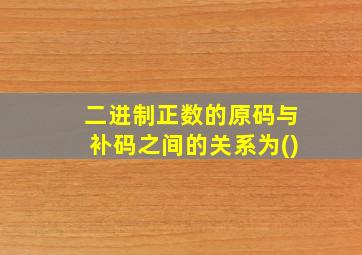 二进制正数的原码与补码之间的关系为()