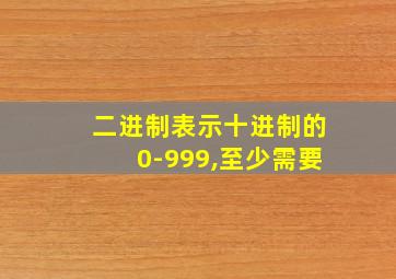 二进制表示十进制的0-999,至少需要