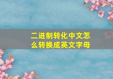 二进制转化中文怎么转换成英文字母