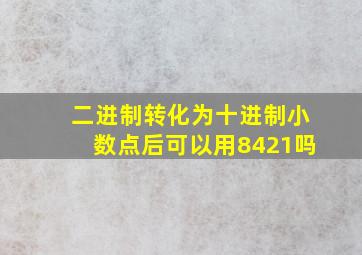 二进制转化为十进制小数点后可以用8421吗