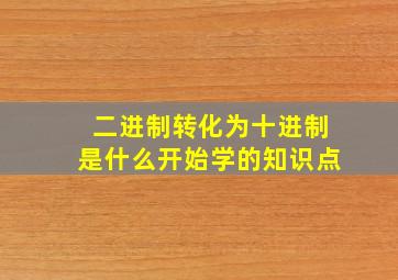 二进制转化为十进制是什么开始学的知识点