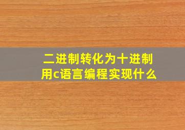 二进制转化为十进制用c语言编程实现什么