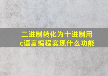 二进制转化为十进制用c语言编程实现什么功能