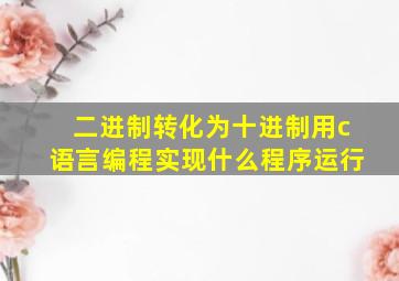 二进制转化为十进制用c语言编程实现什么程序运行