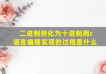 二进制转化为十进制用c语言编程实现的过程是什么