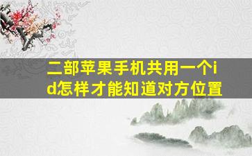 二部苹果手机共用一个id怎样才能知道对方位置