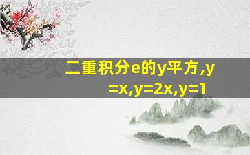 二重积分e的y平方,y=x,y=2x,y=1