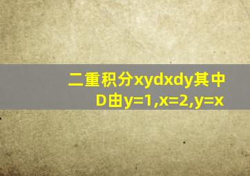 二重积分xydxdy其中D由y=1,x=2,y=x