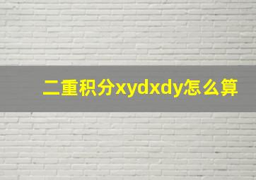 二重积分xydxdy怎么算