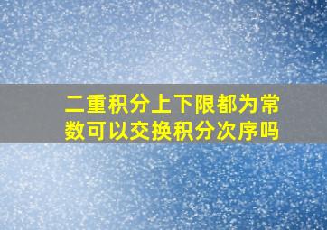 二重积分上下限都为常数可以交换积分次序吗