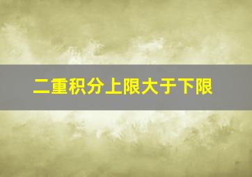 二重积分上限大于下限