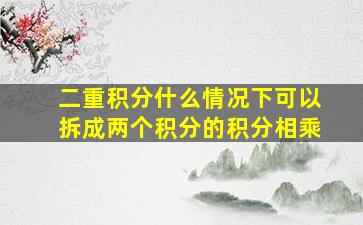 二重积分什么情况下可以拆成两个积分的积分相乘