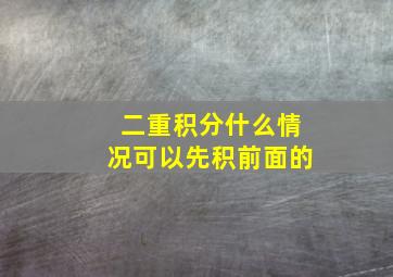 二重积分什么情况可以先积前面的