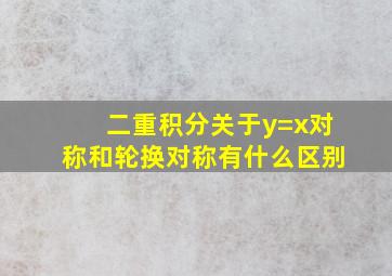 二重积分关于y=x对称和轮换对称有什么区别