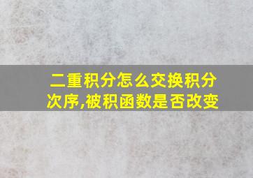 二重积分怎么交换积分次序,被积函数是否改变