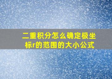 二重积分怎么确定极坐标r的范围的大小公式