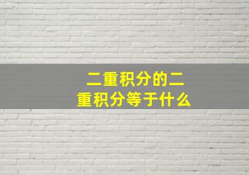 二重积分的二重积分等于什么