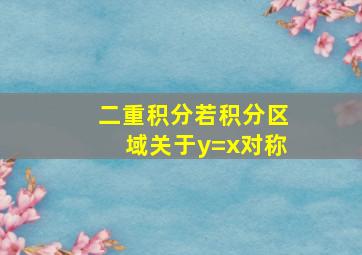 二重积分若积分区域关于y=x对称