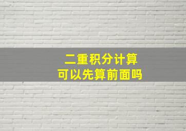 二重积分计算可以先算前面吗