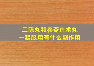 二陈丸和参苓白术丸一起服用有什么副作用