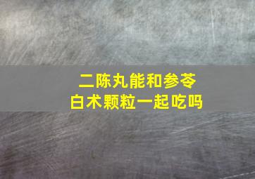 二陈丸能和参苓白术颗粒一起吃吗