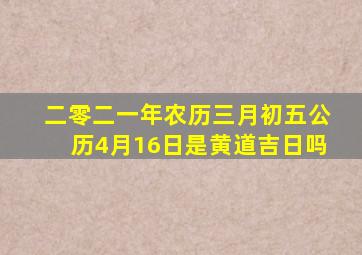 二零二一年农历三月初五公历4月16日是黄道吉日吗