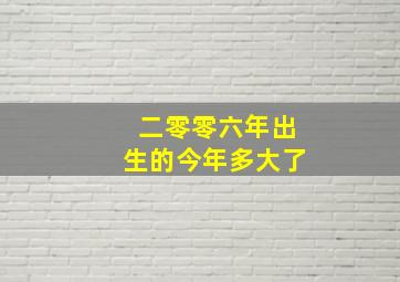 二零零六年出生的今年多大了