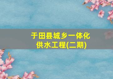 于田县城乡一体化供水工程(二期)