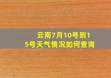 云南7月10号到15号天气情况如何查询