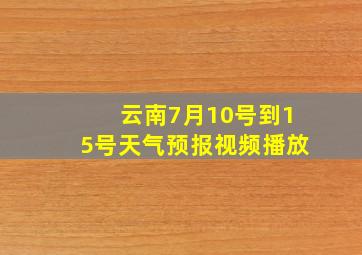 云南7月10号到15号天气预报视频播放