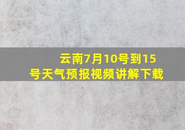 云南7月10号到15号天气预报视频讲解下载