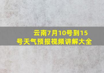 云南7月10号到15号天气预报视频讲解大全