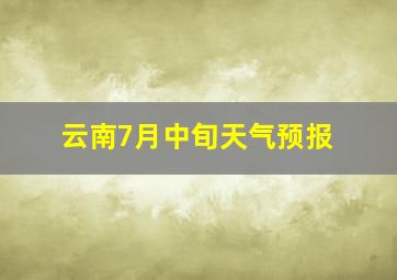 云南7月中旬天气预报