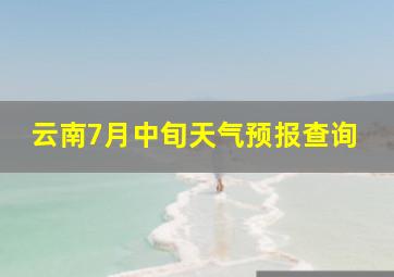 云南7月中旬天气预报查询