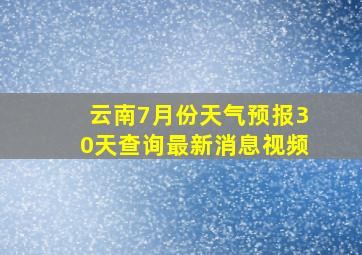 云南7月份天气预报30天查询最新消息视频