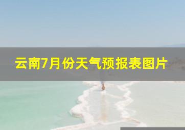 云南7月份天气预报表图片