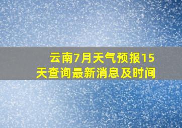 云南7月天气预报15天查询最新消息及时间